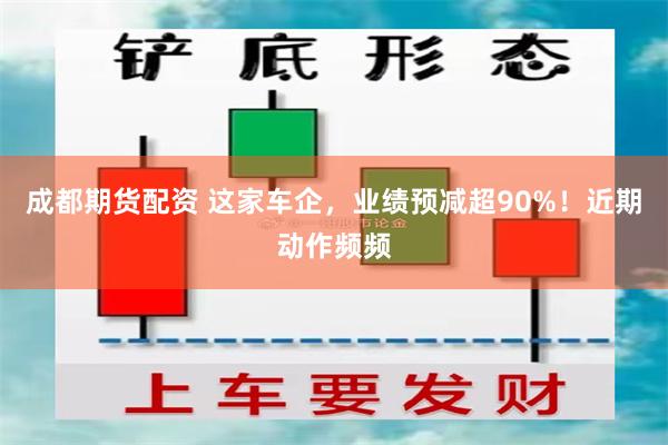 成都期货配资 这家车企，业绩预减超90%！近期动作频频