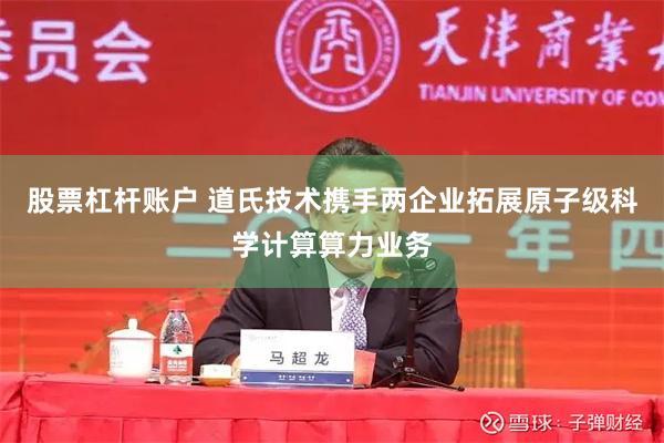 股票杠杆账户 道氏技术携手两企业拓展原子级科学计算算力业务