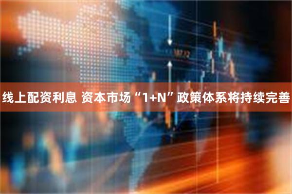 线上配资利息 资本市场“1+N”政策体系将持续完善