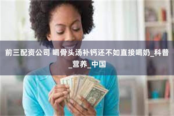 前三配资公司 喝骨头汤补钙还不如直接喝奶_科普_营养_中国