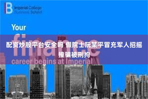 配资炒股平台安全吗 假院士阮某平冒充军人招摇撞骗被刑拘