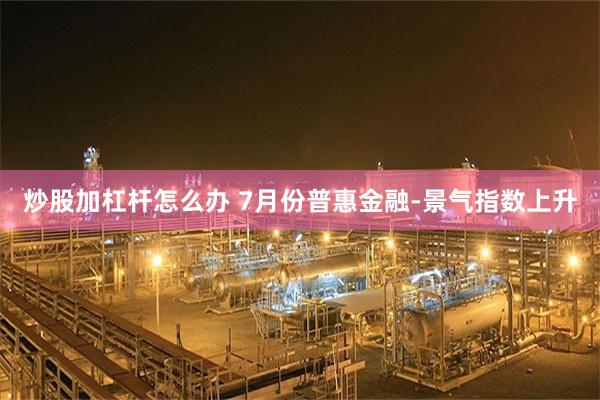 炒股加杠杆怎么办 7月份普惠金融-景气指数上升