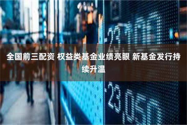 全国前三配资 权益类基金业绩亮眼 新基金发行持续升温