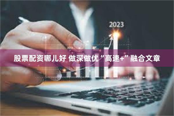 股票配资哪儿好 做深做优“高速+”融合文章