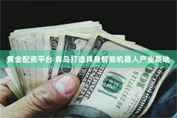 黄金配资平台 青岛打造具身智能机器人产业高地