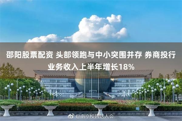 邵阳股票配资 头部领跑与中小突围并存 券商投行业务收入上半年增长18%