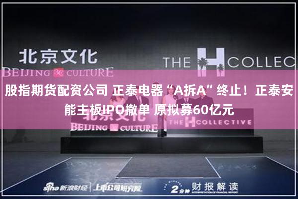 股指期货配资公司 正泰电器“A拆A”终止！正泰安能主板IPO撤单 原拟募60亿元