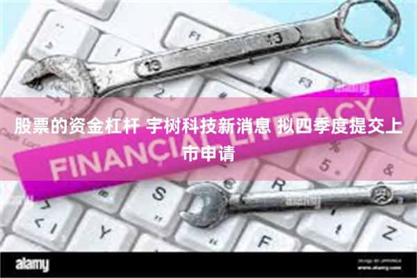 股票的资金杠杆 宇树科技新消息 拟四季度提交上市申请