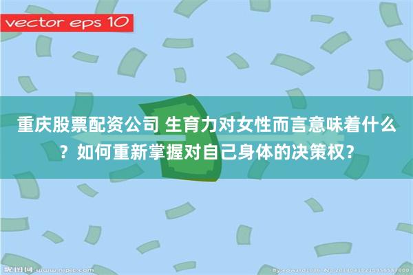 重庆股票配资公司 生育力对女性而言意味着什么？如何重新掌握对自己身体的决策权？