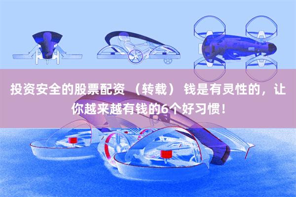 投资安全的股票配资 （转载） 钱是有灵性的，让你越来越有钱的6个好习惯！