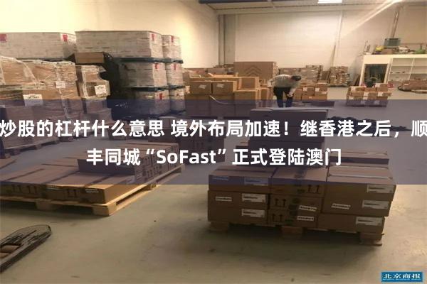 炒股的杠杆什么意思 境外布局加速！继香港之后，顺丰同城“SoFast”正式登陆澳门