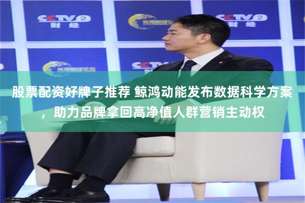 股票配资好牌子推荐 鲸鸿动能发布数据科学方案，助力品牌拿回高净值人群营销主动权