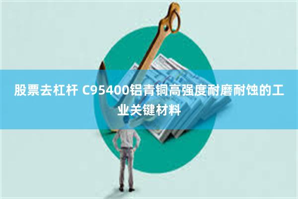 股票去杠杆 C95400铝青铜高强度耐磨耐蚀的工业关键材料