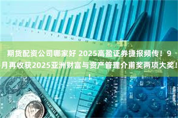 期货配资公司哪家好 2025高盈证券捷报频传！9月再收获2025亚洲财富与资产管理介甫奖两项大奖！