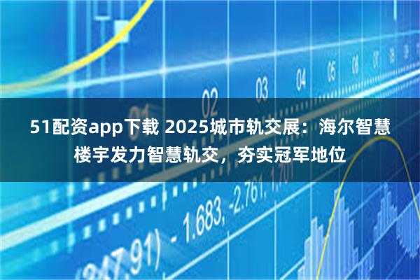51配资app下载 2025城市轨交展：海尔智慧楼宇发力智慧轨交，夯实冠军地位