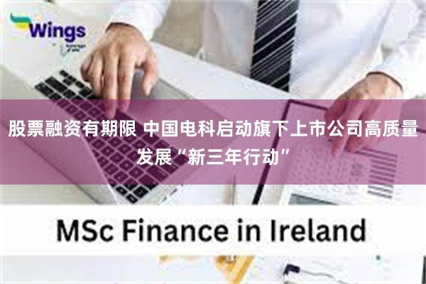 股票融资有期限 中国电科启动旗下上市公司高质量发展“新三年行动”