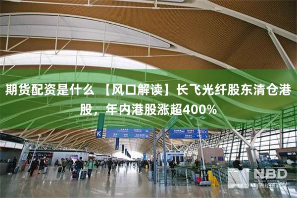 期货配资是什么 【风口解读】长飞光纤股东清仓港股,年内港股涨超400%