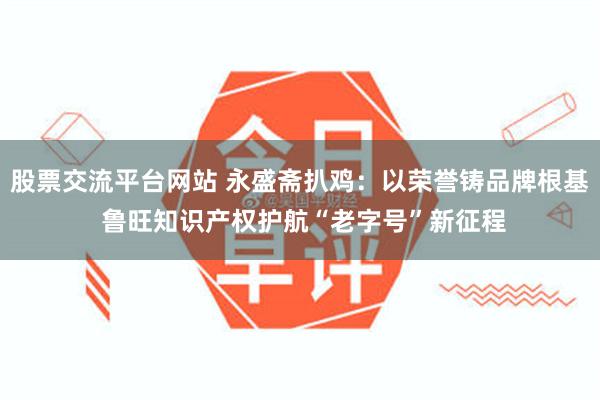股票交流平台网站 永盛斋扒鸡：以荣誉铸品牌根基 鲁旺知识产权护航“老字号”新征程