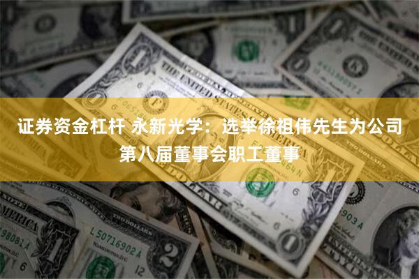 证券资金杠杆 永新光学：选举徐祖伟先生为公司第八届董事会职工董事