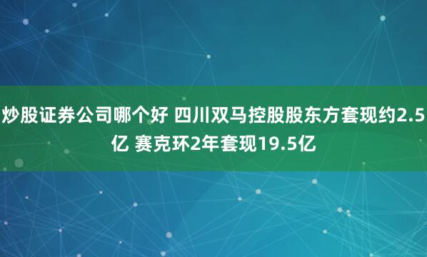 炒股证券公司哪个好 四川双马控股股东方套现约2.5亿 赛克环2年套现19.5亿