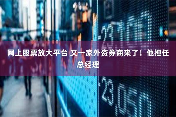 网上股票放大平台 又一家外资券商来了！他担任总经理