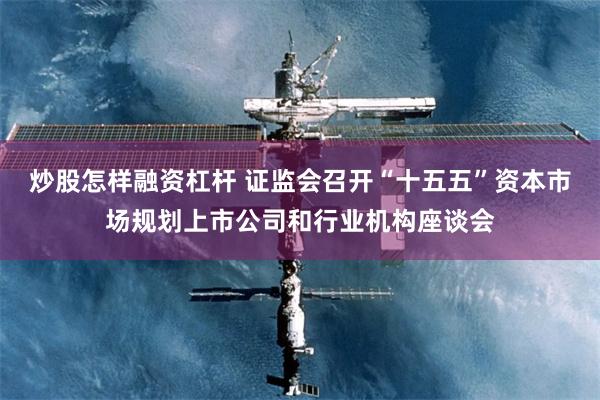 炒股怎样融资杠杆 证监会召开“十五五”资本市场规划上市公司和行业机构座谈会
