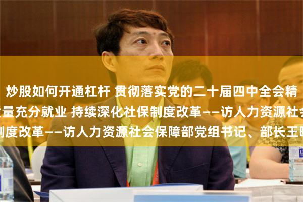 炒股如何开通杠杆 贯彻落实党的二十届四中全会精神权威访谈 | 促进高质量充分就业 持续深化社保制度改革——访人力资源社会保障部党组书记、部长王晓萍