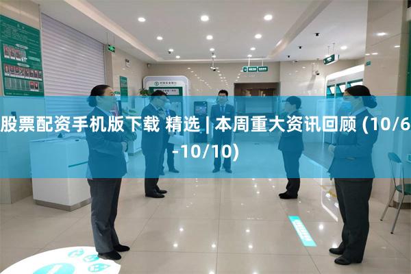 股票配资手机版下载 精选 | 本周重大资讯回顾 (10/6-10/10)