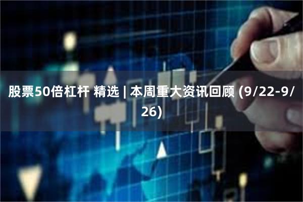 股票50倍杠杆 精选 | 本周重大资讯回顾 (9/22-9/26)