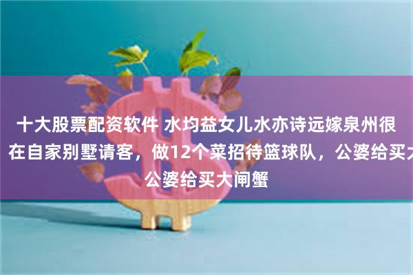 十大股票配资软件 水均益女儿水亦诗远嫁泉州很幸福!在自家别墅请客,做12个菜招待篮球队,公婆给买大闸蟹