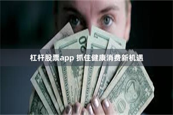 杠杆股票app 抓住健康消费新机遇