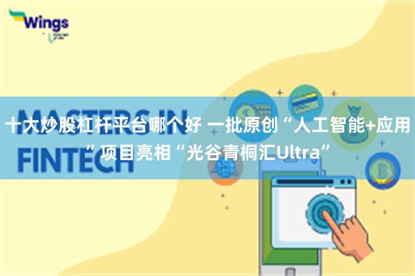 十大炒股杠杆平台哪个好 一批原创“人工智能+应用”项目亮相“光谷青桐汇Ultra”