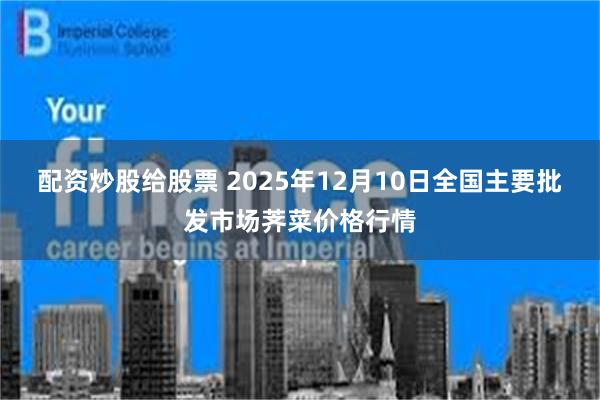 配资炒股给股票 2025年12月10日全国主要批发市场荠菜价格行情