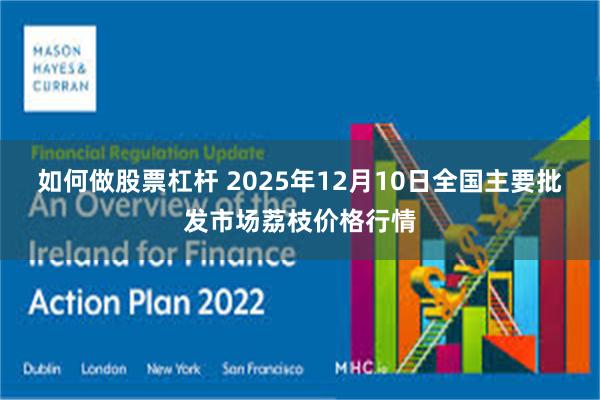 如何做股票杠杆 2025年12月10日全国主要批发市场荔枝价格行情