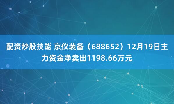 配资炒股技能 京仪装备（688652）12月19日主力资金净卖出1198.66万元