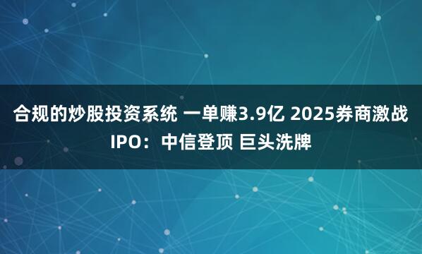合规的炒股投资系统 一单赚3.9亿 2025券商激战IPO：中信登顶 巨头洗牌
