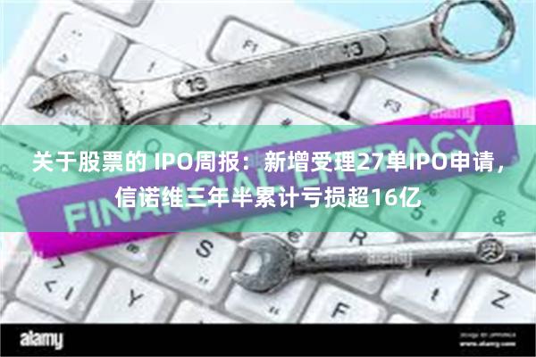 关于股票的 IPO周报：新增受理27单IPO申请，信诺维三年半累计亏损超16亿