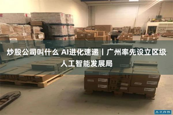 炒股公司叫什么 AI进化速递丨广州率先设立区级人工智能发展局