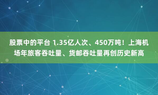 股票中的平台 1.35亿人次、450万吨!上海机场年旅客吞吐量、货邮吞吐量再创历史新高