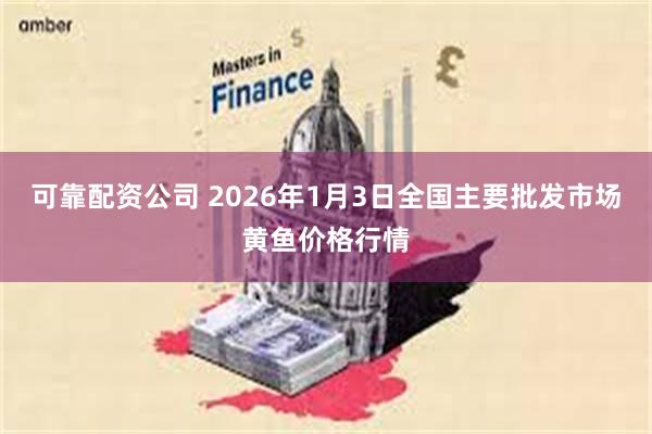 可靠配资公司 2026年1月3日全国主要批发市场黄鱼价格行情
